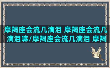 摩羯座会流几滴泪 摩羯座会流几滴泪嘛/摩羯座会流几滴泪 摩羯座会流几滴泪嘛-我的网站